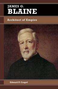 Title: James G. Blaine: Architect of Empire, Author: Edward P. Crapol
