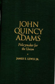 Title: John Quincy Adams: Policymaker for the Union, Author: James E. Lewis Jr.