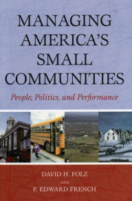 Title: Managing America's Small Communities: People, Politics, and Performance, Author: David H. Folz