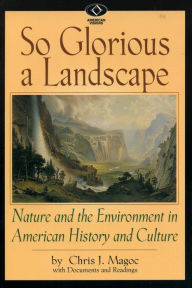 Title: So Glorious a Landscape: Nature and the Environment in American History and Culture, Author: Chris J. Magoc