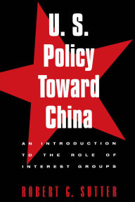 Title: U.S. Policy Toward China: An Introduction to the Role of Interest Groups, Author: Robert G. Sutter