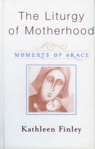 Title: The Liturgy of Motherhood: Moments of Grace, Author: Kathleen Finley