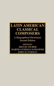 Title: Latin American Classical Composers: A Biographical Dictionary, Author: Miguel Ficher