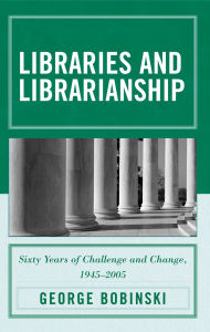 Title: Libraries and Librarianship: Sixty Years of Challenge and Change, 1945 - 2005, Author: George Bobinski