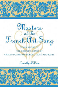 Title: Masters of the French Art Song: Translations of the Complete Songs of Chausson, Debussy, Duparc, Faure, and Ravel, Author: Timothy LeVan