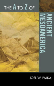 Title: The A to Z of Ancient Mesoamerica, Author: Joel W. Palka Arizona State University