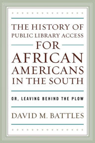 Title: The History of Public Library Access for African Americans in the South: Or, Leaving Behind the Plow, Author: David M. Battles