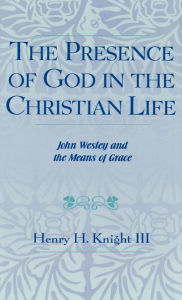 Title: The Presence of God in the Christian Life: John Wesley and the Means of Grace, Author: Henry H. Knight