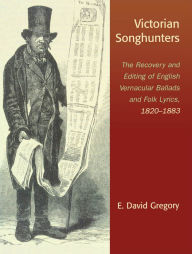 Title: Victorian Songhunters: The Recovery and Editing of English Vernacular Ballads and Folk Lyrics, 1820-1883, Author: E. David Gregory