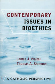 Title: Contemporary Issues in Bioethics: A Catholic Perspective, Author: James J. Walter