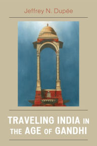Title: Traveling India in the Age of Gandhi, Author: Jeffrey N. Dupée