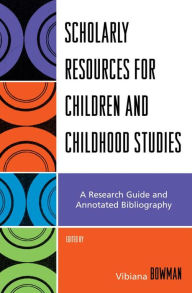 Title: Scholarly Resources for Children and Childhood Studies: A Research Guide and Annotated Bibliography, Author: Vibiana Bowman