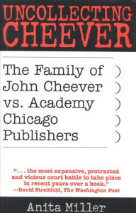 Title: Uncollecting Cheever: The Family of John Cheever vs. Academy Chicago Publishers, Author: Anita Miller