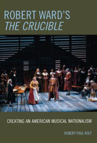 Title: Robert Ward's The Crucible: Creating an American Musical Nationalism, Author: Robert Paul Kolt