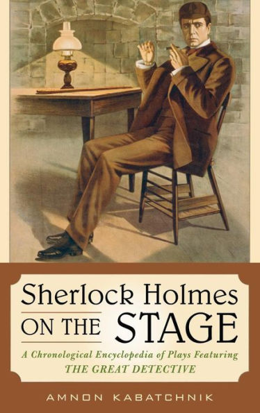 Sherlock Holmes on the Stage: A Chronological Encyclopedia of Plays Featuring the Great Detective