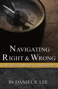 Title: Navigating Right and Wrong: Ethical Decision Making in a Pluralistic Age, Author: Daniel E. Lee