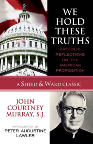 Title: We Hold These Truths: Catholic Reflections on the American Proposition, Author: John Courtney Murray