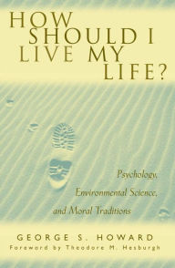 Title: How Should I Live My Life?: Psychology, Environmental Science, and Moral Traditions, Author: George S. Howard