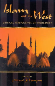 Title: Islam and the West: Critical Perspectives on Modernity, Author: Michael J. Thompson Associate Professor of Political Science