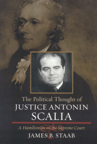 Title: The Political Thought of Justice Antonin Scalia: A Hamiltonian on the Supreme Court, Author: James B. Staab