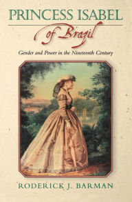 Title: Princess Isabel of Brazil: Gender and Power in the Nineteenth Century, Author: Roderick J. Barman