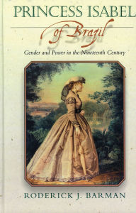 Title: Princess Isabel of Brazil: Gender and Power in the Nineteenth Century, Author: Roderick J. Barman