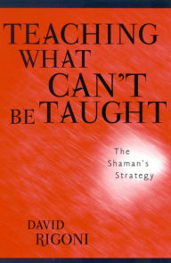 Title: Teaching What Can't Be Taught: The Shaman's Strategy, Author: David Rigoni