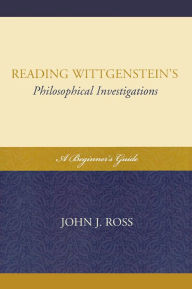 Title: Reading Wittgenstein's Philosophical Investigations: A Beginner's Guide, Author: John J. Ross