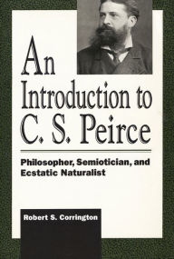 Title: Introduction to C. S. Peirce: Philosopher, Semiotician, and Ecstatic Naturalist, Author: Robert S. Corrington