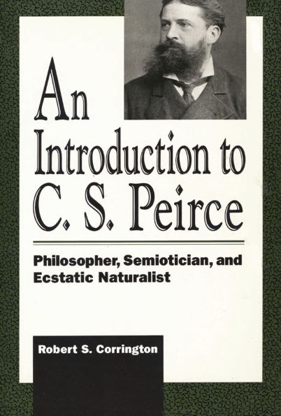 An Introduction to C. S. Peirce: Philosopher, Semiotician, and Ecstatic Naturalist