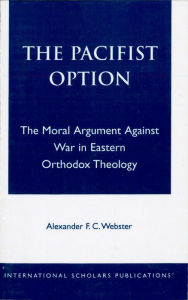 Title: The Pacifist Option: The Moral Argument Against War in Eastern Orthodox Theology, Author: Alexander F.C. Webster