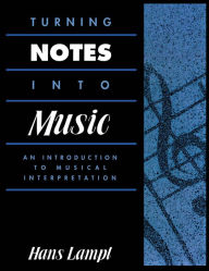 Title: Turning Notes Into Music: An Introduction to Musical Interpretation, Author: Hans Lampl