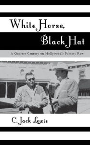 Title: White Horse, Black Hat: A Quarter Century on Hollywood's Poverty Row, Author: Jack C. Lewis