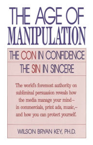 Title: The Age of Manipulation: The Con in Confidence, The Sin in Sincere, Author: Wilson Bryan Key