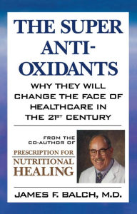 Title: The Super Anti-Oxidants: Why They Will Change the Face of Healthcare in the 21st Century, Author: James F. Balch