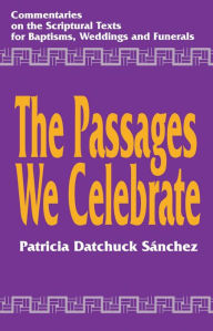 Title: The Passages We Celebrate: Commentary on the Scripture Texts for Baptisms, Weddings and Funerals, Author: Patricia Datchuck Sanchez