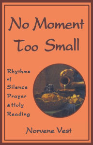 Title: No Moment Too Small: Rhythms of Silence, Prayer, and Holy Reading, Author: Norvene Vest