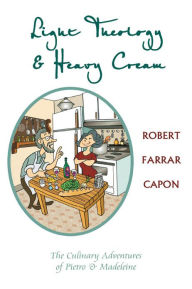 Title: Light Theology and Heavy Cream: The Culinary Adventures of Pietro and Madeline, Author: Robert Farrar Capon