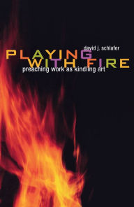 Title: Playing with Fire: Preaching Work as Kindling Art, Author: David J. Schlafer