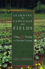 Title: Learning the Language of the Fields: Tilling and Keeping as Christian Vocation, Author: Daniel G. Deffenbaugh