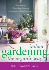 Title: Indoor Gardening the Organic Way: How to Create a Natural and Sustaining Environment for Your Houseplants, Author: Julie Bawden Davis