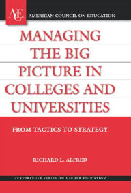 Title: Managing the Big Picture in Colleges and Universities: From Tactics to Strategy, Author: Richard L. Alfred