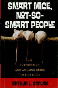 Title: Smart Mice, Not So Smart People: An Interesting and Amusing Guide to Bioethics, Author: Arthur L. Caplan NYU Langone Medical Cente