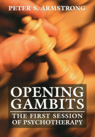 Title: Opening Gambits: The First Session of Psychotherapy, Author: Peter S. Armstrong
