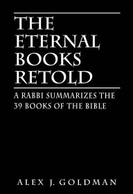 Title: The Eternal Books Retold: A Rabbi Summarizes the 39 Books of the Bible, Author: Alex J. Goldman