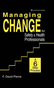 Title: Managing Change for Safety & Health Professionals: A Six Step Process, Author: David F. Pierce