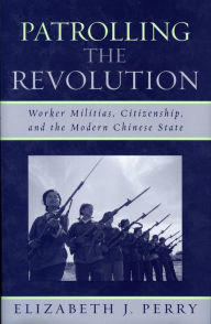 Title: Patrolling the Revolution: Worker Militias, Citizenship, and the Modern Chinese State, Author: Elizabeth J. Perry