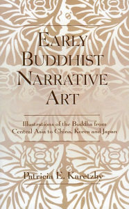 Title: Early Buddhist Narrative Art: Illustrations of the Life of the Buddha from Central Asia to China, Korea and Japan, Author: Patricia E. Karetzky