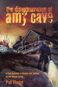 Title: The Disappearance of Amy Cave: A True Account of Murder and Justice in Maine, Author: Pat Flagg