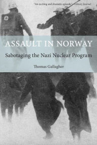 Title: Assault in Norway: Sabotaging The Nazi Nuclear Program, Author: Thomas Gallagher